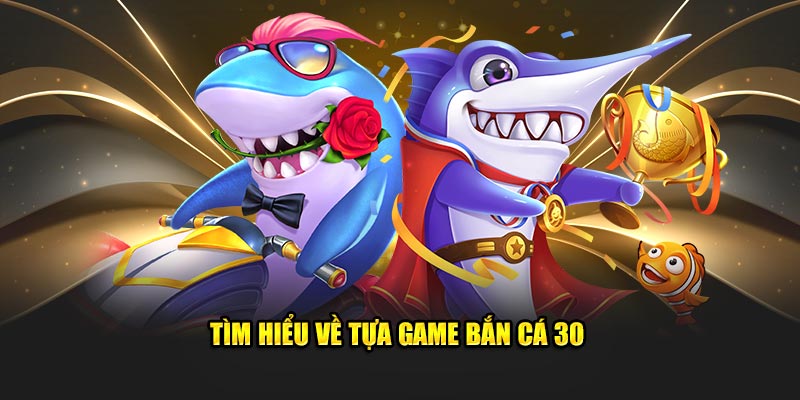 Tìm hiểu về tựa game bắn cá 30